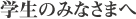 学生のみなさまへ